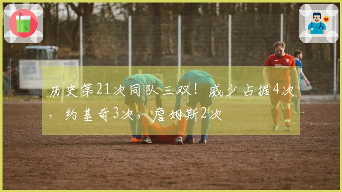 历史第21次同队三双！威少占据4次，约基奇3次，詹姆斯2次
