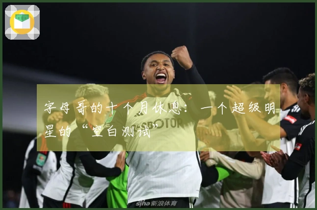 字母哥的十个月休息：一个超级明星的“空白测试”