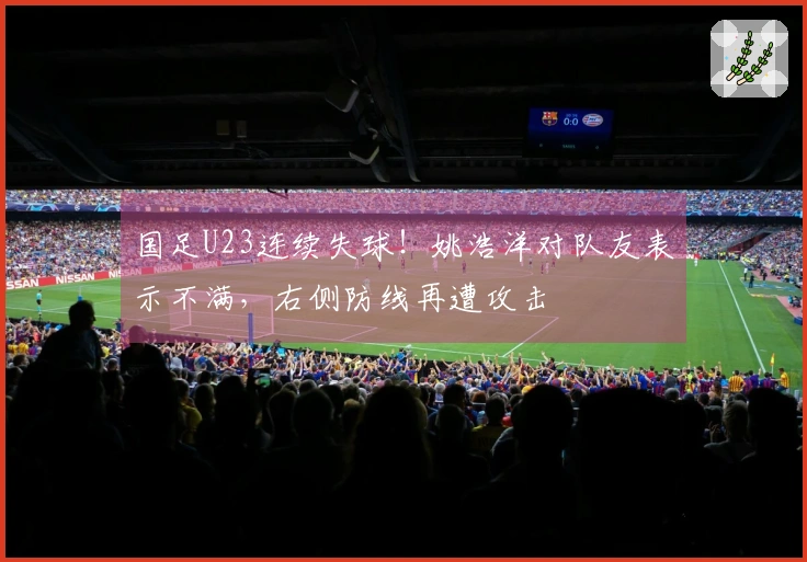 国足U23连续失球！姚浩洋对队友表示不满，右侧防线再遭攻击