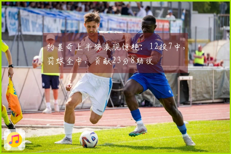 约基奇上半场表现惊艳：12投7中，罚球全中，贡献23分8助攻