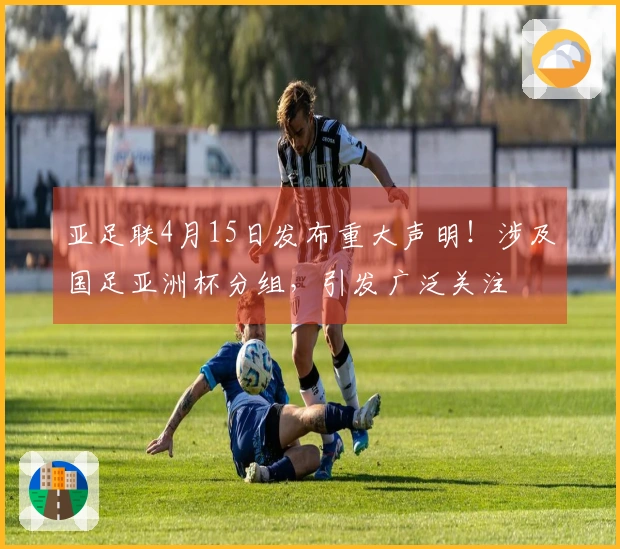 亚足联4月15日发布重大声明！涉及国足亚洲杯分组，引发广泛关注
