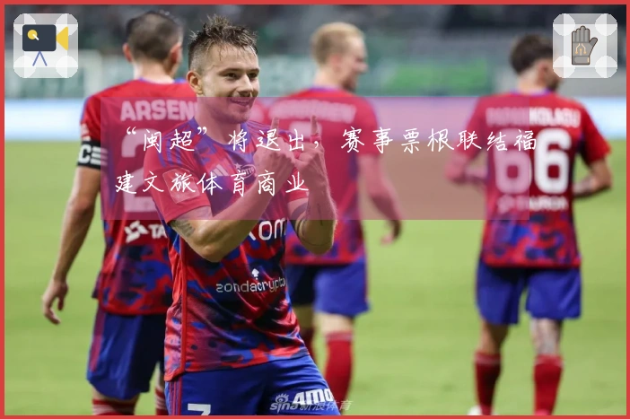 “闽超”将退出，赛事票根联结福建文旅体育商业