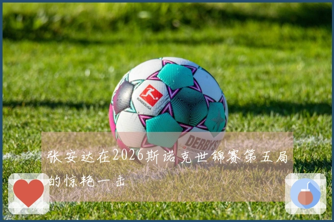 张安达在2026斯诺克世锦赛第五局的惊艳一击