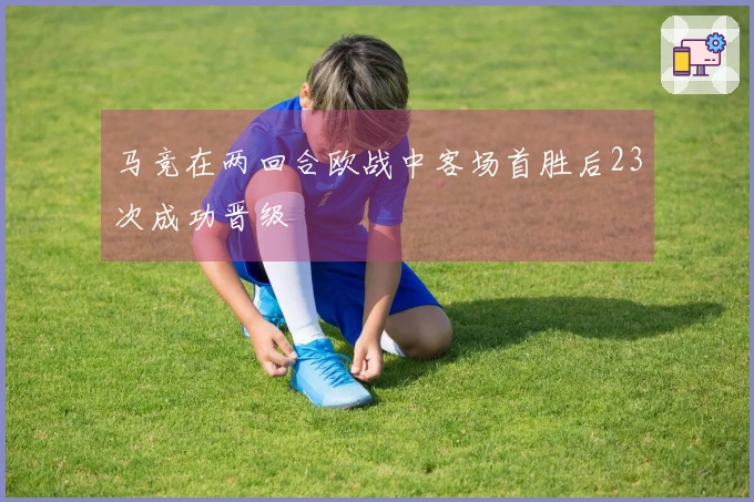 马竞在两回合欧战中客场首胜后23次成功晋级