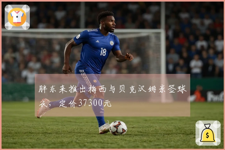 胖东来推出梅西与贝克汉姆亲签球衣，定价37300元