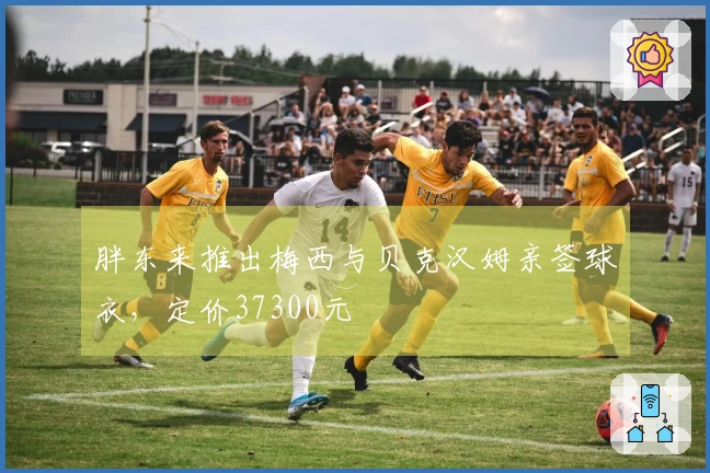 胖东来推出梅西与贝克汉姆亲签球衣，定价37300元