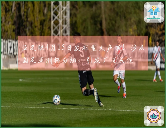 亚足联4月15日发布重大声明！涉及国足亚洲杯分组，引发广泛关注