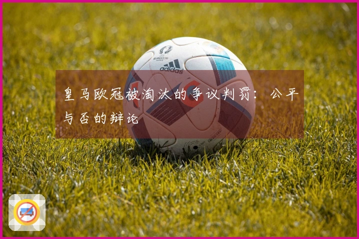 皇马欧冠被淘汰的争议判罚：公平与否的辩论