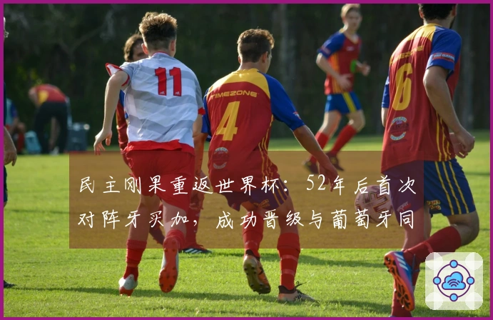 民主刚果重返世界杯：52年后首次对阵牙买加，成功晋级与葡萄牙同组