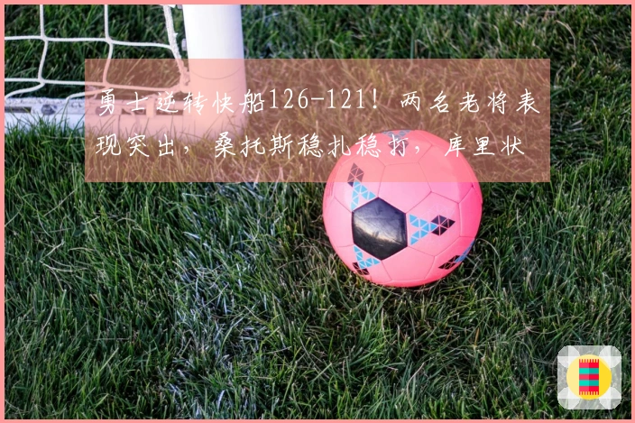 勇士逆转快船126-121！两名老将表现突出，桑托斯稳扎稳打，库里状态优秀