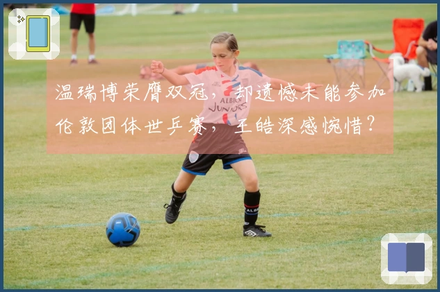 温瑞博荣膺双冠，却遗憾未能参加伦敦团体世乒赛，王皓深感惋惜？