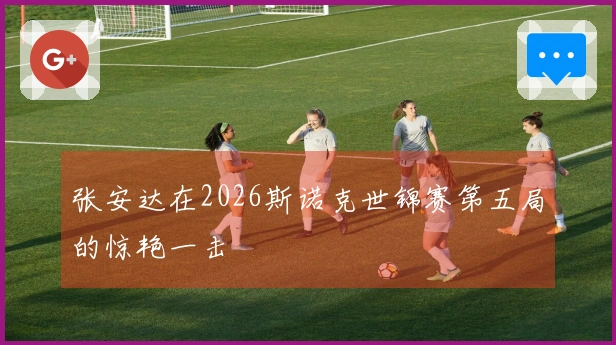 张安达在2026斯诺克世锦赛第五局的惊艳一击