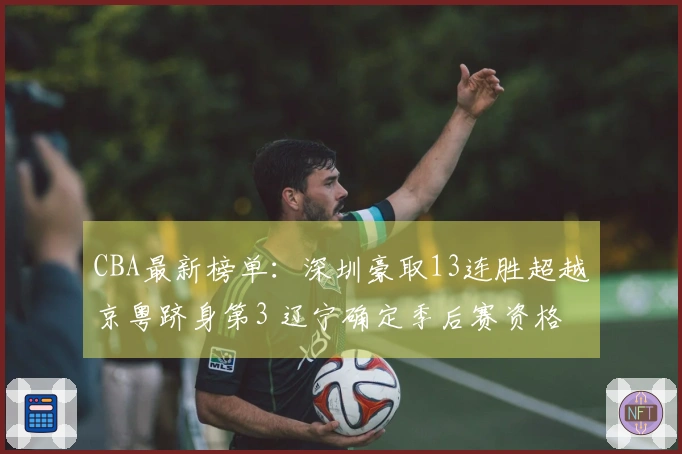 CBA最新榜单：深圳豪取13连胜超越京粤跻身第3 辽宁确定季后赛资格