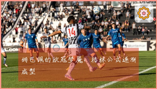 姆巴佩的欧冠梦魇，格林公式逐渐成型