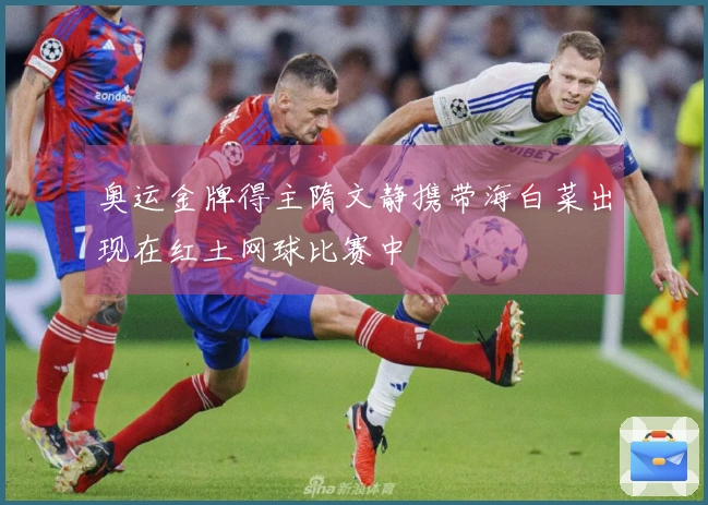 奥运金牌得主隋文静携带海白菜出现在红土网球比赛中