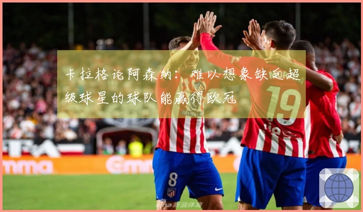 卡拉格论阿森纳：难以想象缺乏超级球星的球队能赢得欧冠