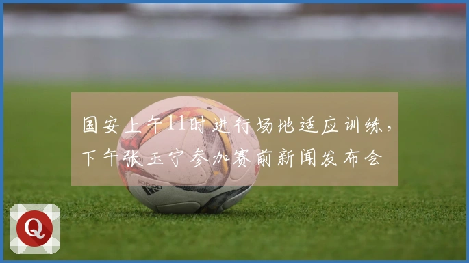 国安上午11时进行场地适应训练，下午张玉宁参加赛前新闻发布会