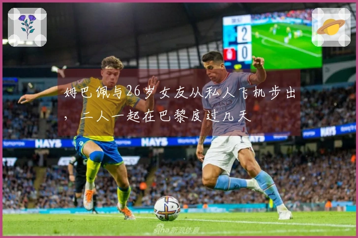 姆巴佩与26岁女友从私人飞机步出，二人一起在巴黎度过几天